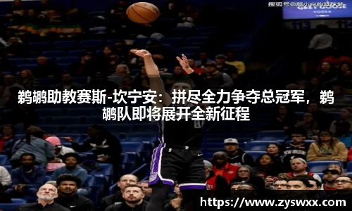 鹈鹕助教赛斯-坎宁安：拼尽全力争夺总冠军，鹈鹕队即将展开全新征程