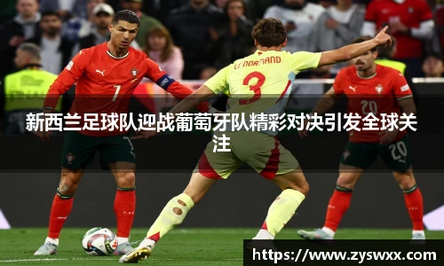 新西兰足球队迎战葡萄牙队精彩对决引发全球关注