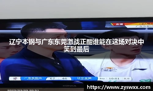 辽宁本钢与广东东莞激战正酣谁能在这场对决中笑到最后