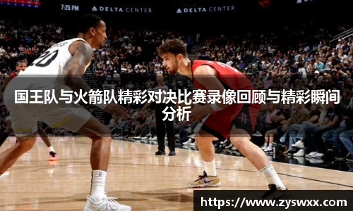 国王队与火箭队精彩对决比赛录像回顾与精彩瞬间分析